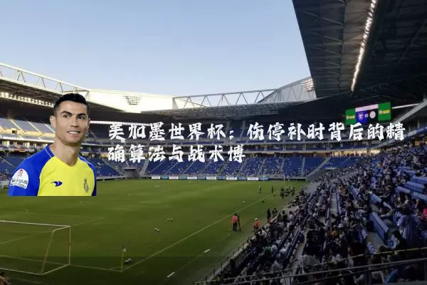美加墨世界杯：伤停补时背后的精确算法与战术博弈