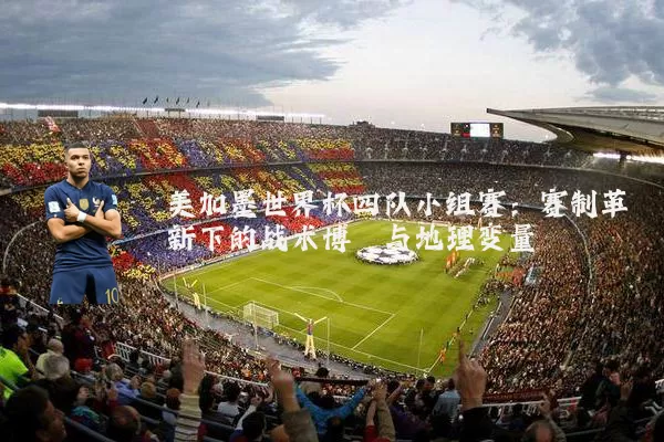 美加墨世界杯四队小组赛：赛制革新下的战术博弈与地理变量