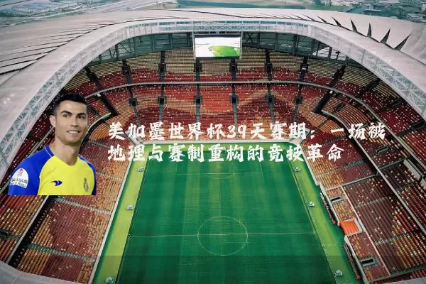美加墨世界杯39天赛期：一场被地理与赛制重构的竞技革命