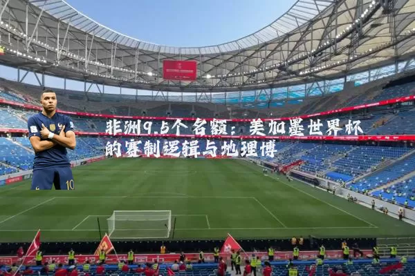 非洲9.5个名额：美加墨世界杯的赛制逻辑与地理博弈