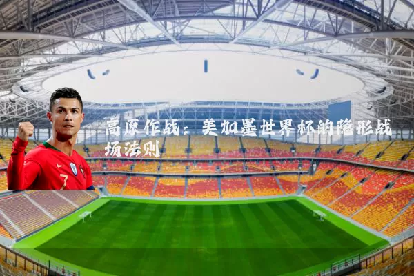高原作战：美加墨世界杯的隐形战场法则