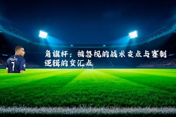 角旗杆：被忽视的战术支点与赛制逻辑的交汇点