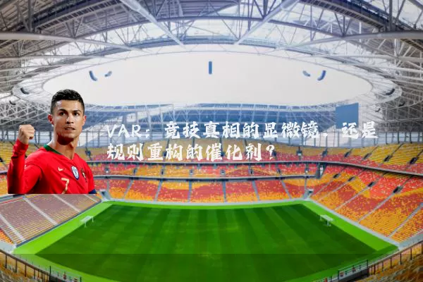 VAR：竞技真相的显微镜，还是规则重构的催化剂？