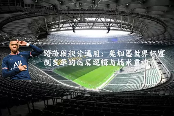跨阶段积分通用：美加墨世界杯赛制变革的底层逻辑与战术重构