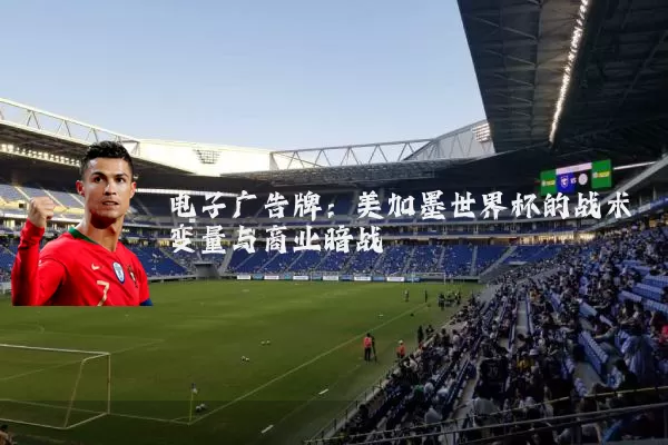 电子广告牌：美加墨世界杯的战术变量与商业暗战