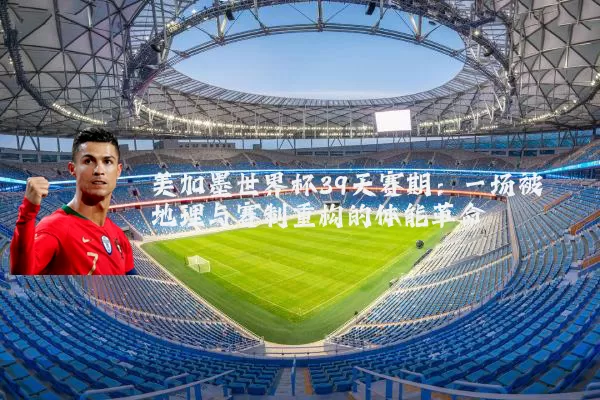 美加墨世界杯39天赛期：一场被地理与赛制重构的体能革命