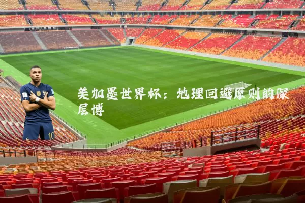 美加墨世界杯：地理回避原则的深层博弈