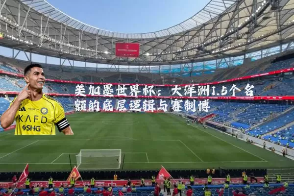 美加墨世界杯：大洋洲1.5个名额的底层逻辑与赛制博弈