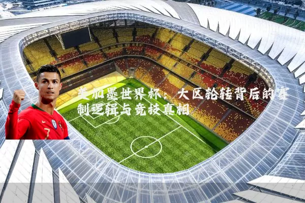 美加墨世界杯：大区轮转背后的赛制逻辑与竞技真相
