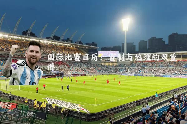 国际比赛日历:赛制与地理的双重博弈