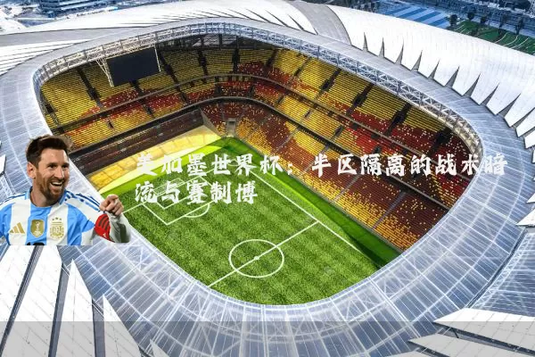 美加墨世界杯:半区隔离的战术暗流与赛制博弈