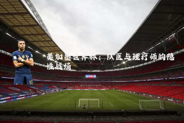 美加墨世界杯：队医与理疗师的隐性战场