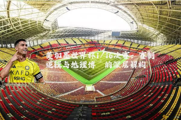 美加墨世界杯1/16决赛:赛制逻辑与地理博弈的深层解构