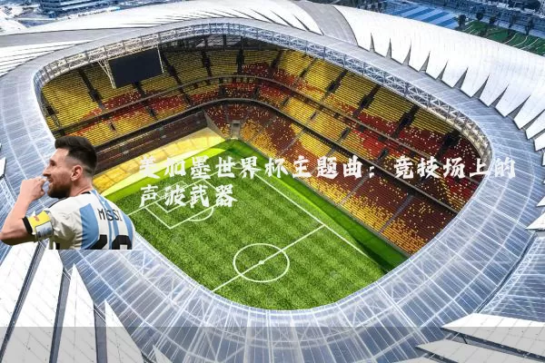 美加墨世界杯主题曲：竞技场上的声波武器