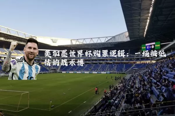 美加墨世界杯购票逻辑：一场被低估的战术博弈