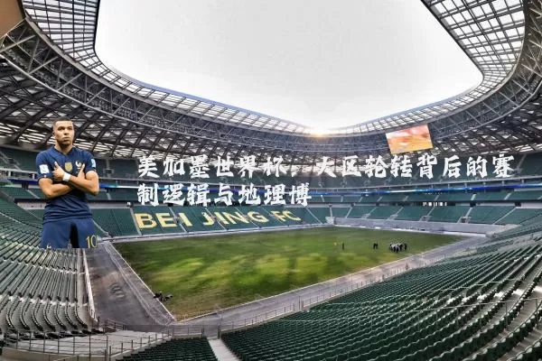 美加墨世界杯:大区轮转背后的赛制逻辑与地理博弈