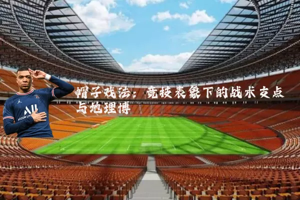 帽子戏法：竞技表象下的战术支点与地理博弈