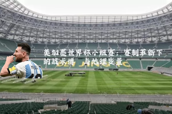 美加墨世界杯小组赛:赛制革新下的战术博弈与地理变量