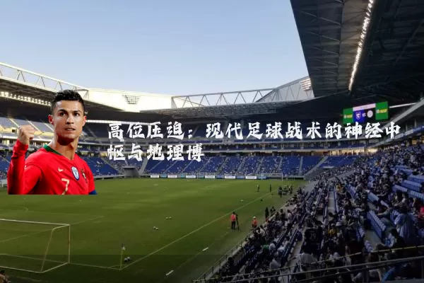 高位压迫：现代足球战术的神经中枢与地理博弈