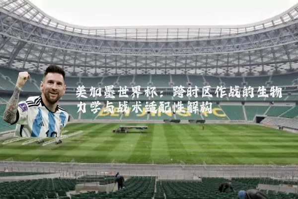 美加墨世界杯:跨时区作战的生物力学与战术适配性解构
