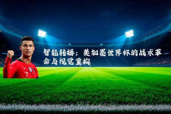 智能转播:美加墨世界杯的战术革命与视觉重构