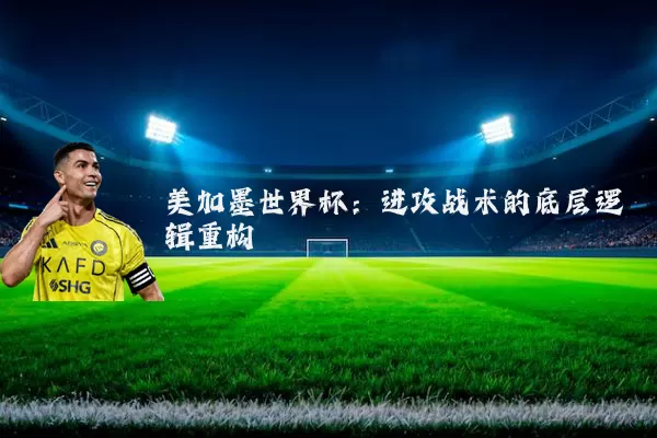 美加墨世界杯：进攻战术的底层逻辑重构