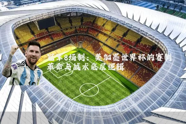 冠军8场制：美加墨世界杯的赛制革命与战术底层逻辑