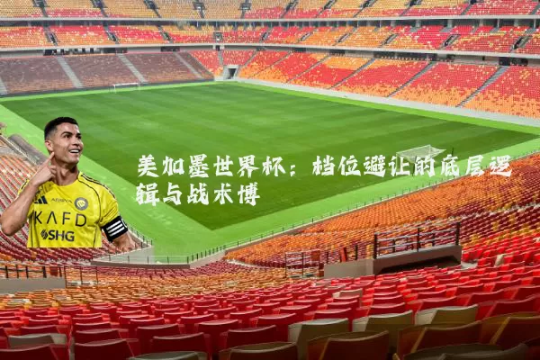 美加墨世界杯：档位避让的底层逻辑与战术博弈
