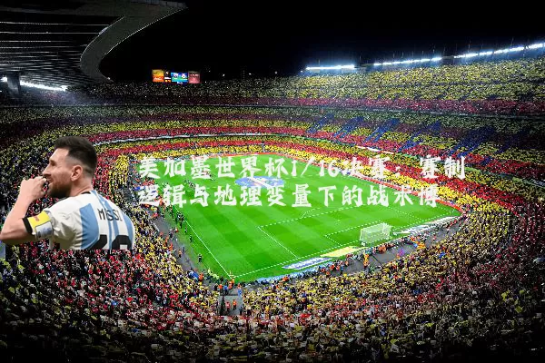美加墨世界杯1/16决赛：赛制逻辑与地理变量下的战术博弈