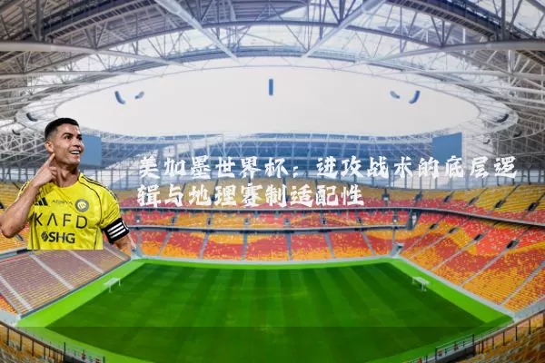 美加墨世界杯：进攻战术的底层逻辑与地理赛制适配性