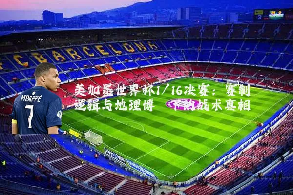 美加墨世界杯1/16决赛:赛制逻辑与地理博弈下的战术真相
